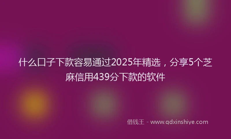 什么口子下款容易通过2025年精选，分享5个芝麻信用439分下款的软件