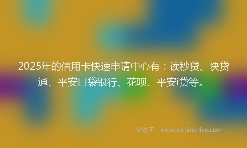 2025年的信用卡快速申请中心有：读秒贷、快贷通、平安口袋银行、花呗、平安i贷等。