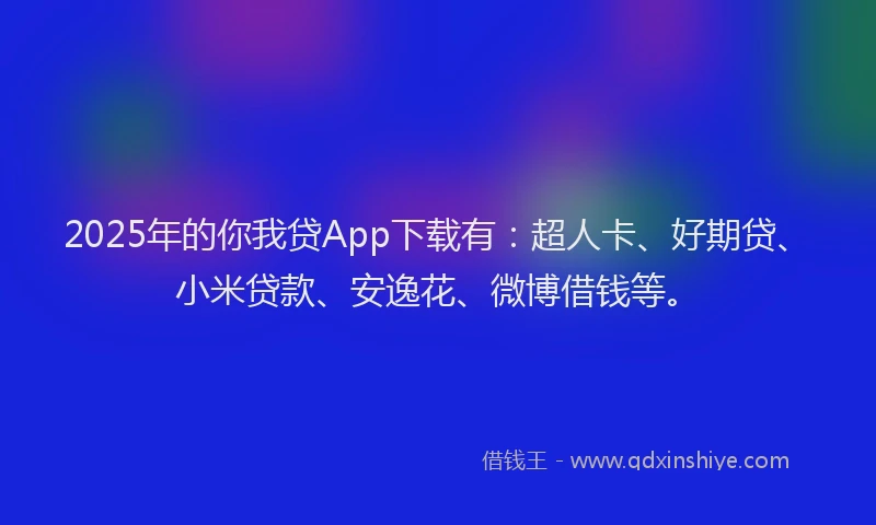 2025年的你我贷App下载有：超人卡、好期贷、小米贷款、安逸花、微博借钱等。