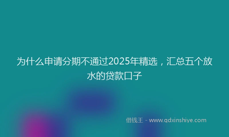 为什么申请分期不通过2025年精选，汇总五个放水的贷款口子