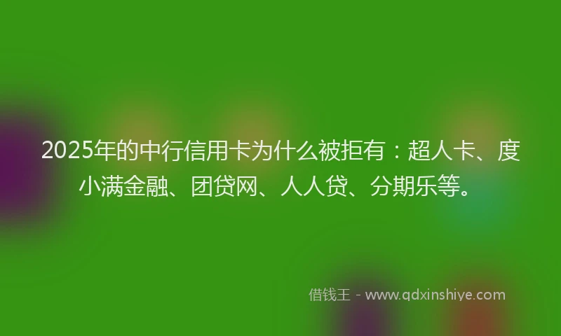 2025年的中行信用卡为什么被拒有：超人卡、度小满金融、团贷网、人人贷、分期乐等。
