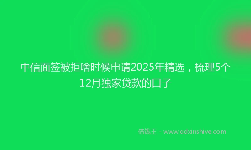 中信面签被拒啥时候申请2025年精选，梳理5个12月独家贷款的口子