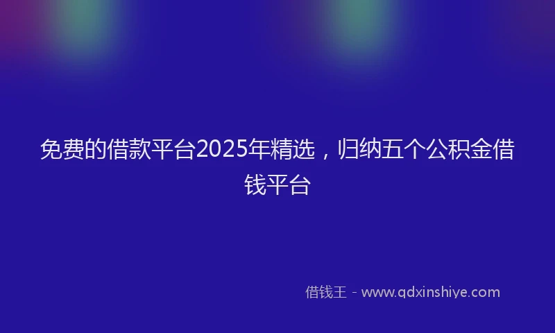免费的借款平台2025年精选，归纳五个公积金借钱平台