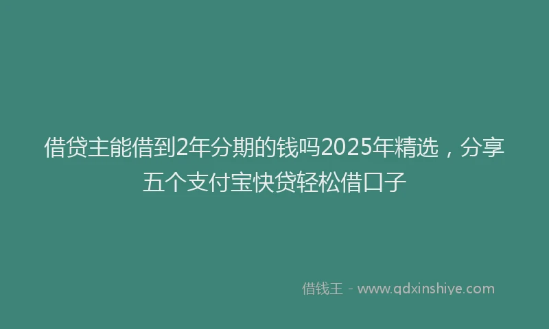 借贷主能借到2年分期的钱吗2025年精选，分享五个支付宝快贷轻松借口子