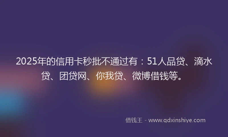2025年的信用卡秒批不通过有：51人品贷、滴水贷、团贷网、你我贷、微博借钱等。