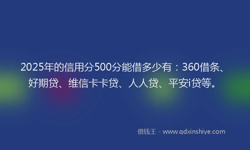 2025年的信用分500分能借多少有：360借条、好期贷、维信卡卡贷、人人贷、平安i贷等。