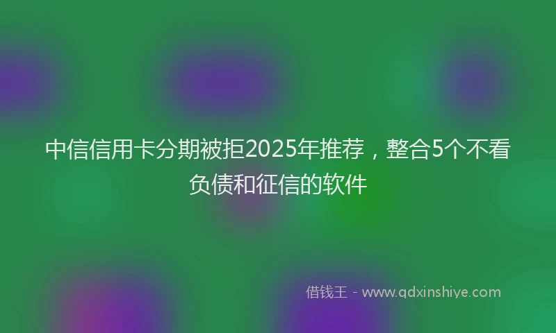中信信用卡分期被拒2025年推荐，整合5个不看负债和征信的软件