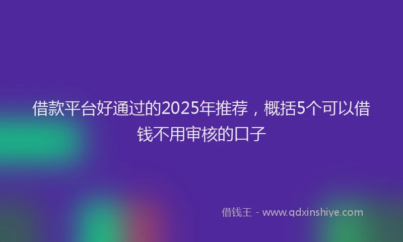 借款平台好通过的2025年推荐，概括5个可以借钱不用审核的口子