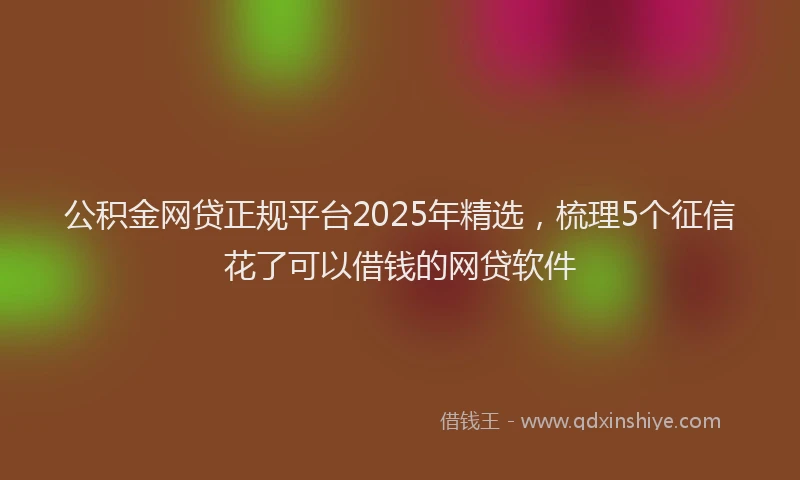 公积金网贷正规平台2025年精选，梳理5个征信花了可以借钱的网贷软件
