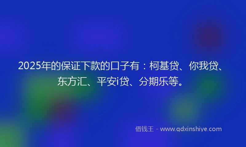 2025年的保证下款的口子有：柯基贷、你我贷、东方汇、平安i贷、分期乐等。