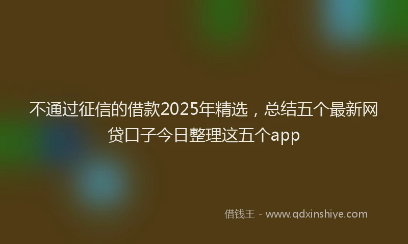 不通过征信的借款2025年精选，总结五个最新网贷口子今日整理这五个app