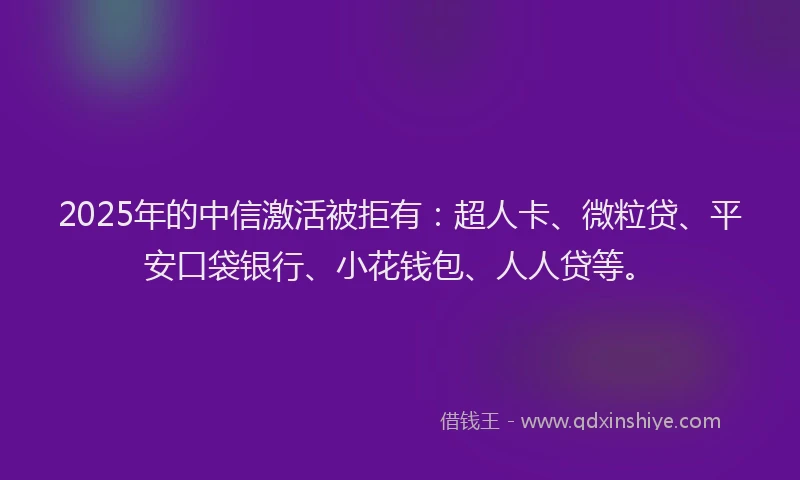 2025年的中信激活被拒有：超人卡、微粒贷、平安口袋银行、小花钱包、人人贷等。