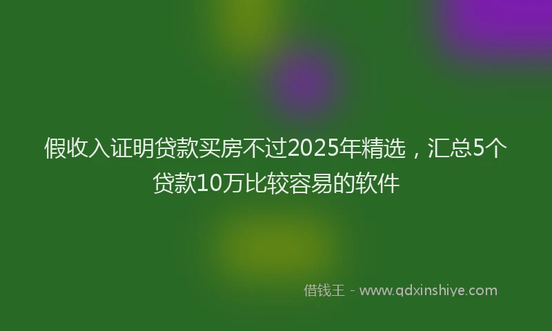 假收入证明贷款买房不过2025年精选，汇总5个贷款10万比较容易的软件