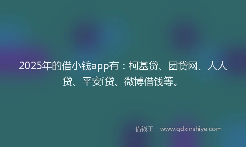 2025年的借小钱app有：柯基贷、团贷网、人人贷、平安i贷、微博借钱等。