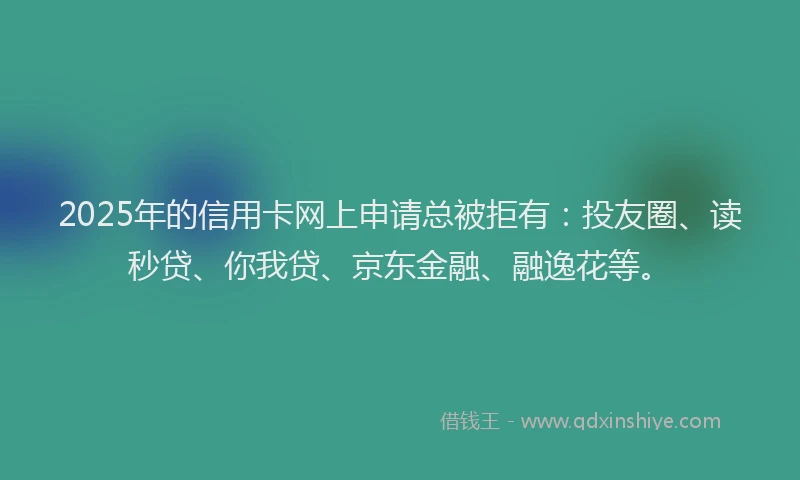2025年的信用卡网上申请总被拒有：投友圈、读秒贷、你我贷、京东金融、融逸花等。