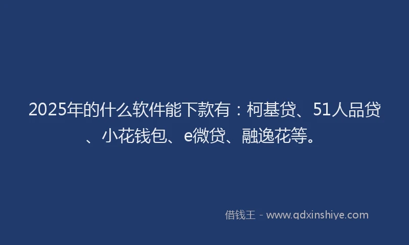 2025年的什么软件能下款有：柯基贷、51人品贷、小花钱包、e微贷、融逸花等。