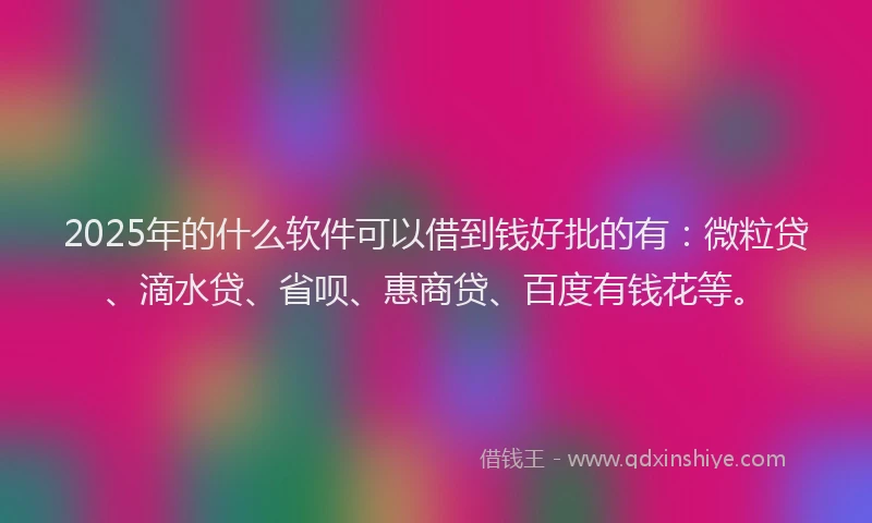 2025年的什么软件可以借到钱好批的有：微粒贷、滴水贷、省呗、惠商贷、百度有钱花等。