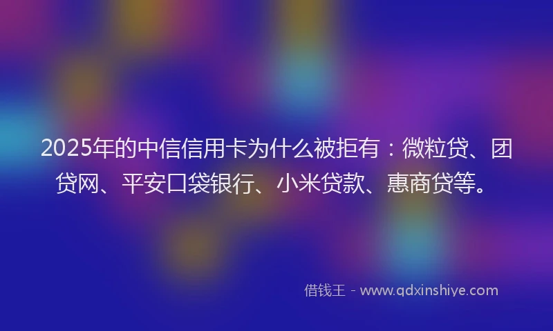 2025年的中信信用卡为什么被拒有：微粒贷、团贷网、平安口袋银行、小米贷款、惠商贷等。