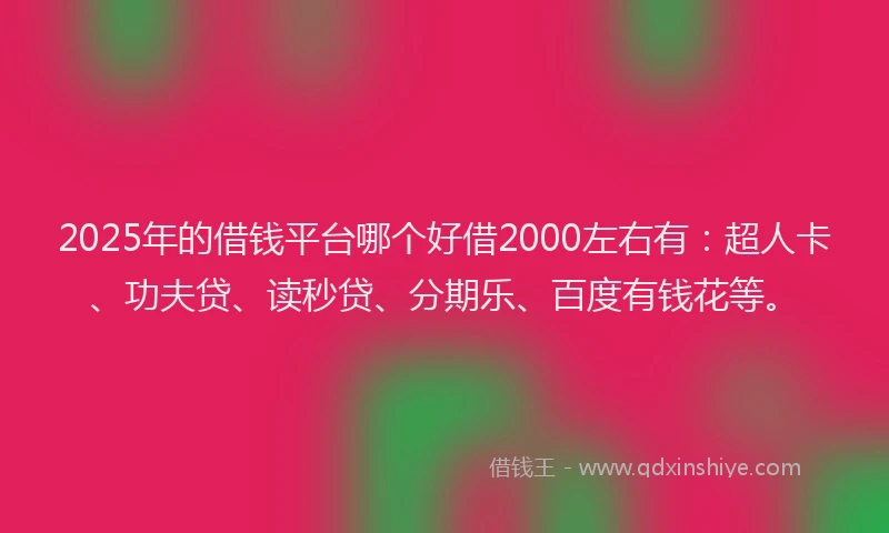 2025年的借钱平台哪个好借2000左右有：超人卡、功夫贷、读秒贷、分期乐、百度有钱花等。