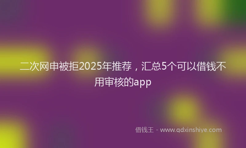 二次网申被拒2025年推荐，汇总5个可以借钱不用审核的app