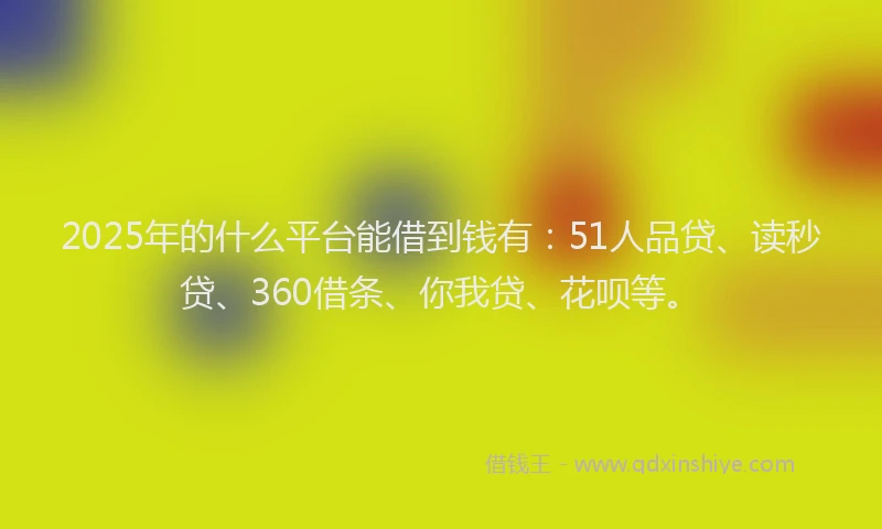 2025年的什么平台能借到钱有：51人品贷、读秒贷、360借条、你我贷、花呗等。