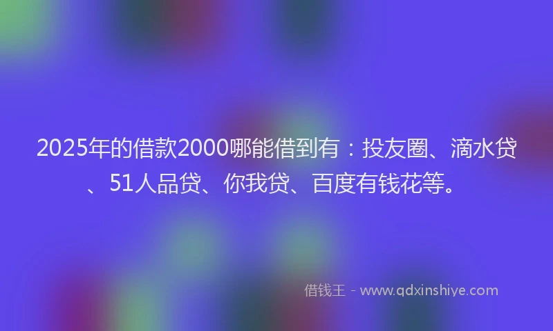 2025年的借款2000哪能借到有：投友圈、滴水贷、51人品贷、你我贷、百度有钱花等。