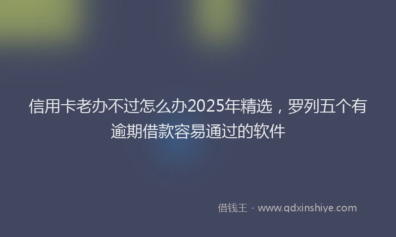信用卡老办不过怎么办2025年精选，罗列五个有逾期借款容易通过的软件