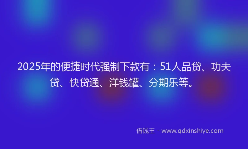 2025年的便捷时代强制下款有：51人品贷、功夫贷、快贷通、洋钱罐、分期乐等。