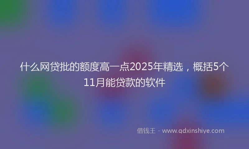 什么网贷批的额度高一点2025年精选，概括5个11月能贷款的软件