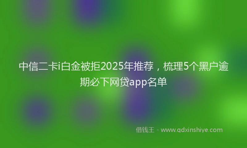 中信二卡i白金被拒2025年推荐，梳理5个黑户逾期必下网贷app名单