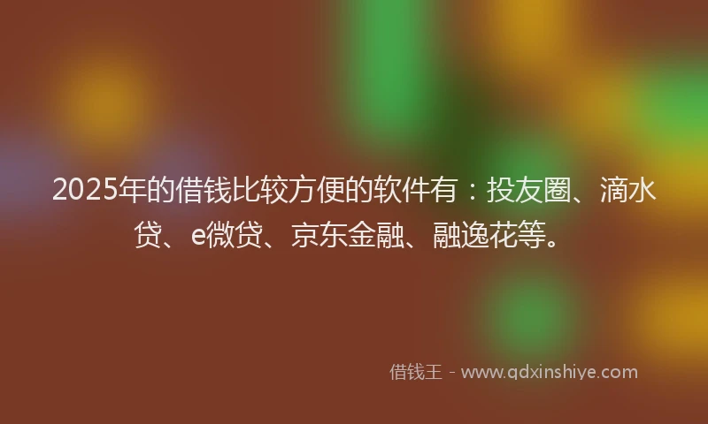 2025年的借钱比较方便的软件有：投友圈、滴水贷、e微贷、京东金融、融逸花等。
