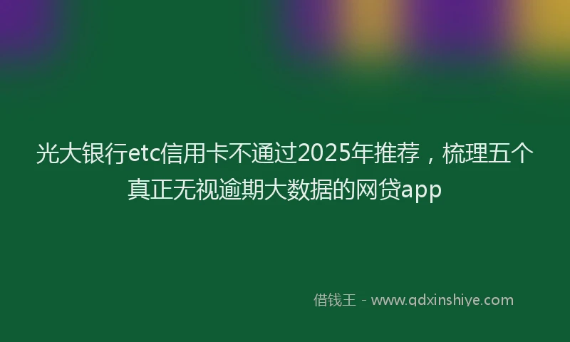 光大银行etc信用卡不通过2025年推荐，梳理五个真正无视逾期大数据的网贷app