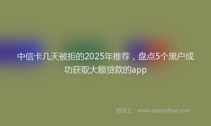 中信卡几天被拒的2025年推荐，盘点5个黑户成功获取大额贷款的app