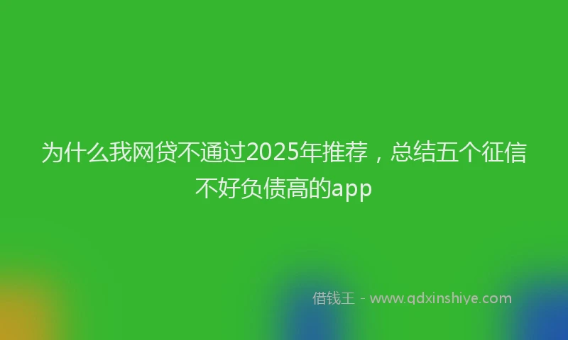 为什么我网贷不通过2025年推荐，总结五个征信不好负债高的app