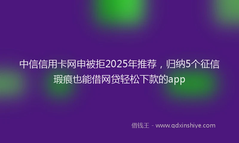 中信信用卡网申被拒2025年推荐，归纳5个征信瑕疵也能借网贷轻松下款的app