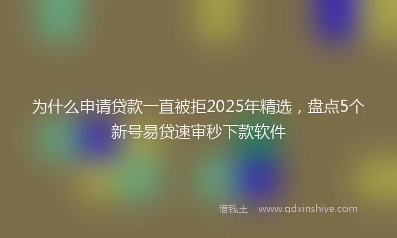 为什么申请贷款一直被拒2025年精选，盘点5个新号易贷速审秒下款软件