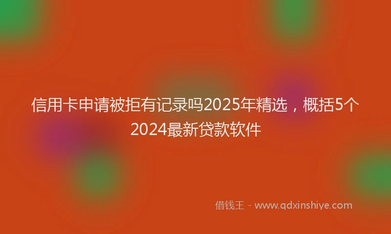 信用卡申请被拒有记录吗2025年精选，概括5个2024最新贷款软件