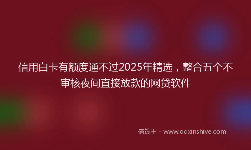 信用白卡有额度通不过2025年精选，整合五个不审核夜间直接放款的网贷软件