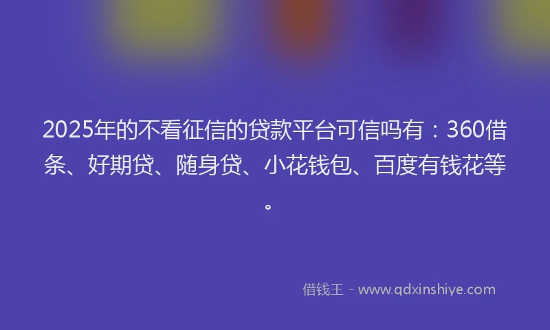 2025年的不看征信的贷款平台可信吗有：360借条、好期贷、随身贷、小花钱包、百度有钱花等。
