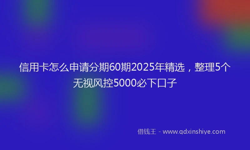 信用卡怎么申请分期60期2025年精选，整理5个无视风控5000必下口子