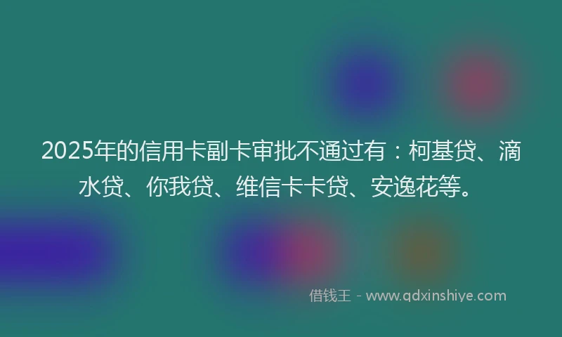 2025年的信用卡副卡审批不通过有：柯基贷、滴水贷、你我贷、维信卡卡贷、安逸花等。
