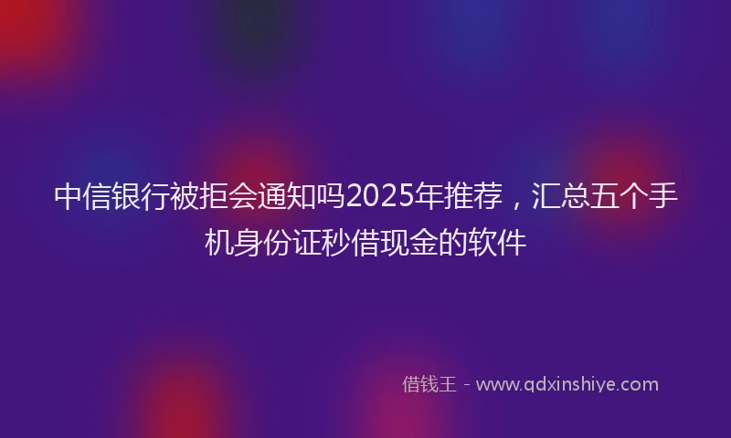 中信银行被拒会通知吗2025年推荐，汇总五个手机身份证秒借现金的软件