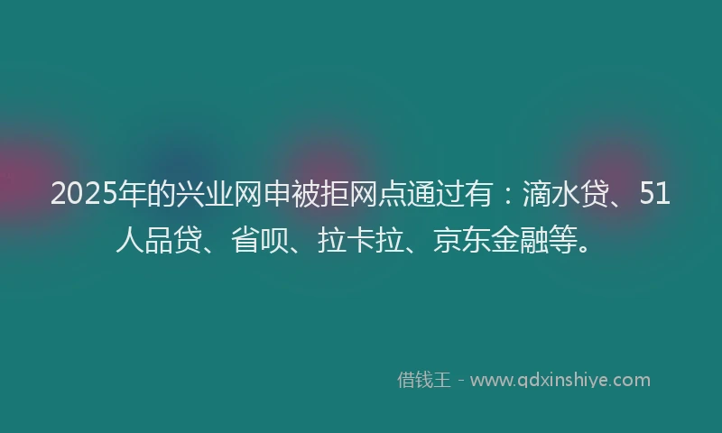 2025年的兴业网申被拒网点通过有：滴水贷、51人品贷、省呗、拉卡拉、京东金融等。