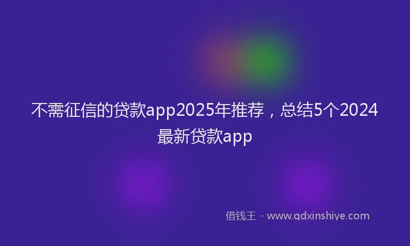 不需征信的贷款app2025年推荐，总结5个2024最新贷款app