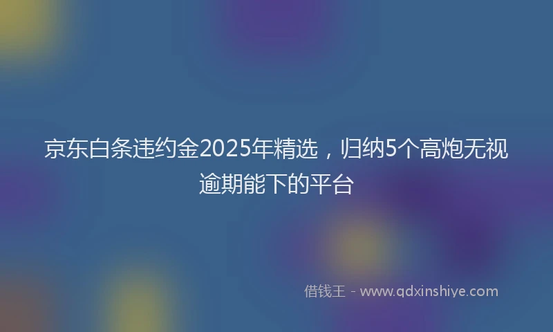 京东白条违约金2025年精选，归纳5个高炮无视逾期能下的平台
