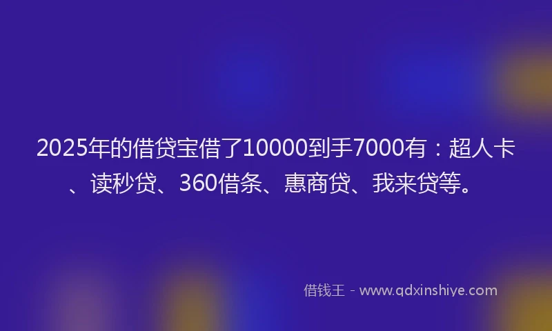 2025年的借贷宝借了10000到手7000有：超人卡、读秒贷、360借条、惠商贷、我来贷等。