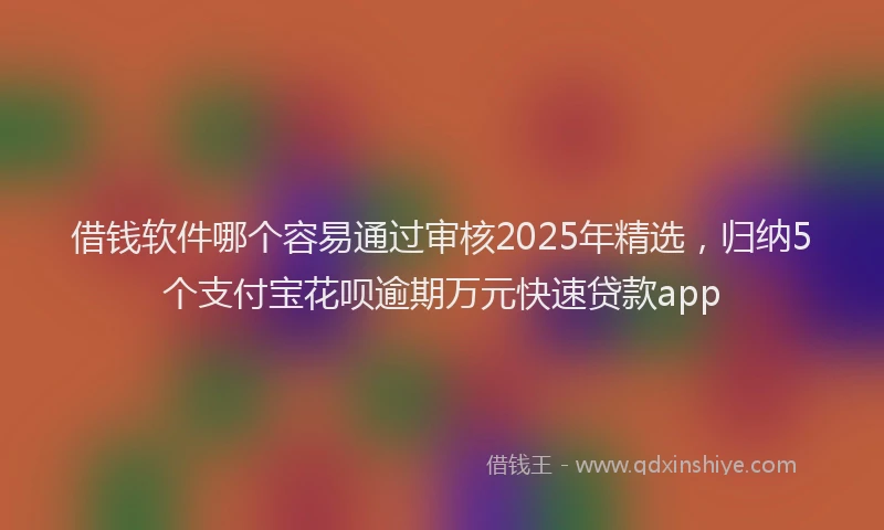 借钱软件哪个容易通过审核2025年精选，归纳5个支付宝花呗逾期万元快速贷款app