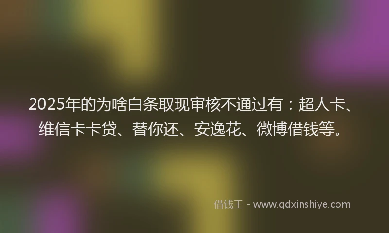 2025年的为啥白条取现审核不通过有：超人卡、维信卡卡贷、替你还、安逸花、微博借钱等。