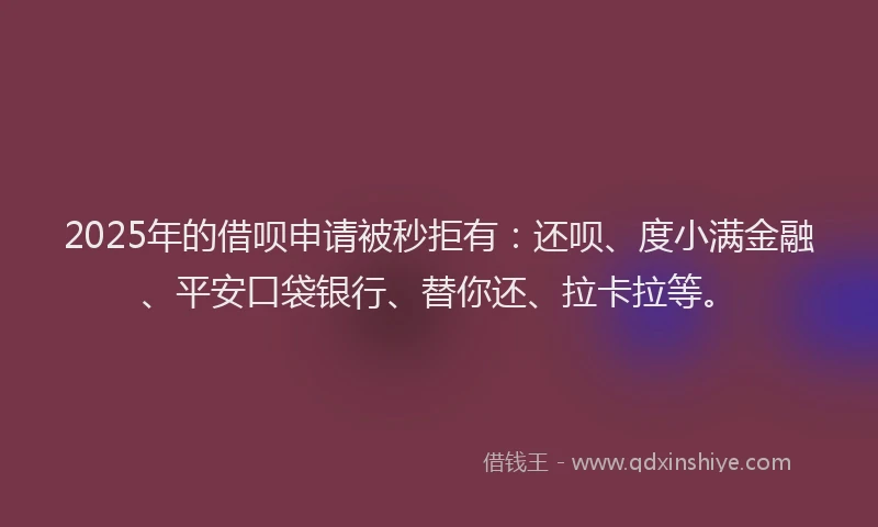 2025年的借呗申请被秒拒有：还呗、度小满金融、平安口袋银行、替你还、拉卡拉等。