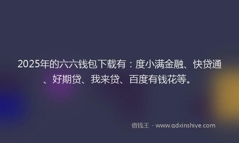 2025年的六六钱包下载有：度小满金融、快贷通、好期贷、我来贷、百度有钱花等。